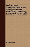 Lexicographia-Neologica Gallica. the Neological French Dictionary; Containing Words of New Creation