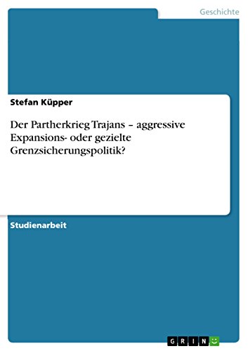 Der Partherkrieg Trajans - aggressive Expansions- oder gezielte Grenzsicherungspolitik? (German Edition)