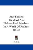 Anti-Theism: Its Moral And Philosophical Blindness In A World Of Realities (1856)