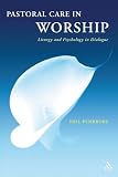 Pastoral Care in Worship: Liturgy and Psychology in Dialogue Pastoral Care in Worship: Liturgy and Psychology in Dialogue