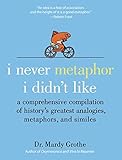 I Never Metaphor I Didn't Like: A Comprehensive Compilation of History's Greatest Analogies, Metaphors, and Similes