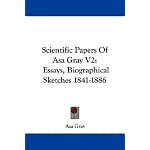 Scientific Papers Of Asa Gray V2: Essays, Biographical Sketches 1841-1886 book cover