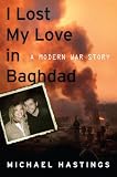 I Lost My Love in Baghdad: A Modern War Story Michael Hastings