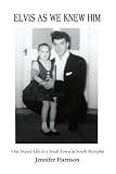 Elvis As We Knew Him: Our Shared Life in a Small Town in South Memphis