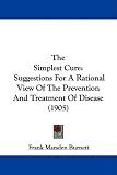 The Simplest Cure: Suggestions For A Rational View Of The
Prevention And Treatment Of Disease (1905)