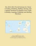The 2011-2016 World Outlook for Metal Grinding, Polishing, Buffing, Honing, and Lapping Machines Excluding Gear-Tooth Grinding, Lapping, Polishing, and Buffing Machines