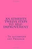 An Atheists Twelve Steps to Self-improvement - To accompany any Program