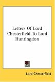 Letters Of Lord Chesterfield To Lord Huntingdon
