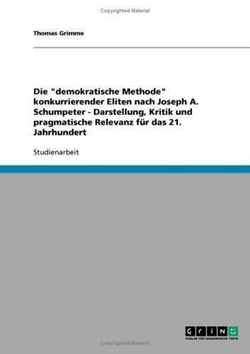 Die ''demokratische Methode'' konkurrierender Eliten nach Joseph A. Schumpeter - Darstellung, Kritik und pragmatische Relevanz f�r das 21. Jahrhundert