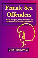 Female Sex Offenders: What Therapists, Law Enforcement and Child Protective Services Need to Know