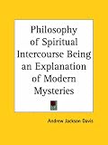 Philosophy of Spiritual Intercourse Being an Explanation of Modern Mysteries (1853)