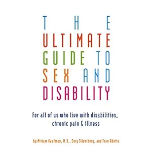 The Ultimate Guide to Sex and Disability: For All of Us Who Live with Disabilities, Chronic Pain, and Illness