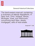 The land-owners manual: containing a summary of statute regulations, in New York, Ohio, Indiana, Illinois, Michigan, Iowa, and Wisconsin, concerning ... deeds, mortgages, wills of real estate.