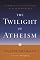 The Twilight of Atheism: The Rise and Fall of Disbelief in the Modern World