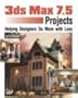 3ds max 7.5 Projects: Helping Designers Do More with Less