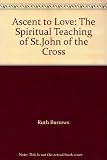 Ascent to love : the spiritual teaching of St. John of the Cross