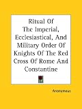Ritual Of The Imperial, Ecclesiastical, And Military Order Of Knights Of The Red Cross Of Rome And Constantine