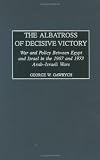 The Albatross of Decisive Victory: War and Policy Between Egypt and Israel in the 1967 and 1973 Arab-Israeli Wars (Contributions in Military Studies)