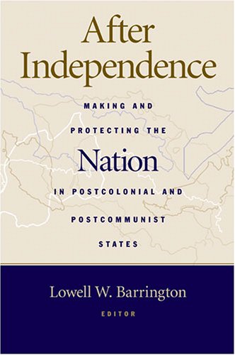 After Independence: Making and Protecting the Nation in Postcolonial and Postcommunist States