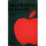 Natural Healthcare for Your Child: Trustworthy Information on the Prevention, Causes and Treatment of the Diseases and Ailments Which Are Common...