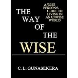 The Way of the Wise - A WISE PERSON'S GUIDE TO LIVING IN AN UNWISE WORLD ~ C. L. Gunasekera