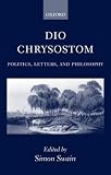 Dio Chrysostom: Politics, Letters, and Philosophy: Politics, Letters and Philosophy
