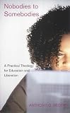 Nobodies to Somebodies : A Practical theology for Education and Liberation