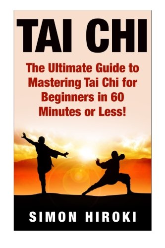 Tai Chi: The Ultimate Guide to Mastering Tai Chi for Beginners in 60 Minutes or Less! (Tai Chi - Tai Chi for Beginners - Martial Arts - Fighting Styles - How to Fight - Chakras - Reiki)