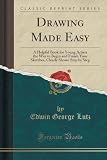 Drawing Made Easy: A Helpful Book for Young Artists the Way to Begin and Finish Your Sketches, Clearly Shown Step by Step (Classic Reprint)
