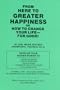 From here to greater happiness: Or, How to change your life--for good!