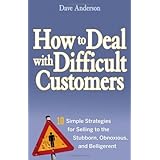 How to Deal with Difficult Customers: 10 Simple Strategies for Selling to the Stubborn, Obnoxious, and Belligerent