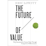 The Future of Value: How Sustainability Creates Value Through Competitive Differentiation ~ Eric Lowitt