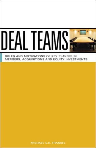 Deal Teams: The Roles and Motivations of Management Team Members, Investment Bankers, Venture Capitalists and Lawyers in Negotiations, Mergers, Acquisitions and Equity Investments
