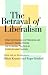 The Betrayal of Liberalism: How the Disciples of Freedom and Equality Helped Foster the Illiberal Politics of Coercion and Control