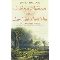 Sir Gregor Macgregor and the Land That Never Was: The Extraordinary Story of the Most Audacious Fraud in History