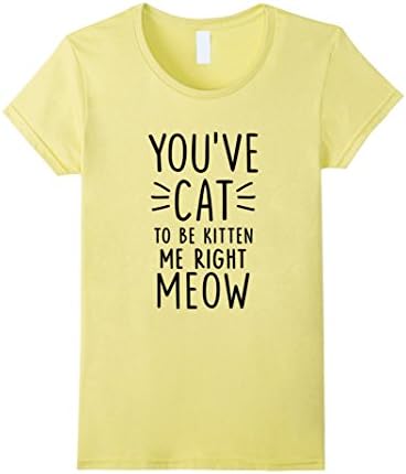 Women's You've Cat to Be Kitten Me Right Meow T-shirts Medium Lemon