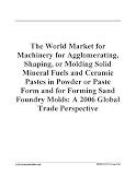 The World Market for Machinery for Agglomerating, Shaping, or Molding Solid Mineral Fuels and Ceramic Pastes in Powder or Paste Form and for Forming Sand Foundry Molds: A 2006 Global Trade Perspective