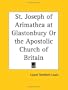 St. Joseph of Arimathea at Glastonbury Or the Apostolic Church of Britain