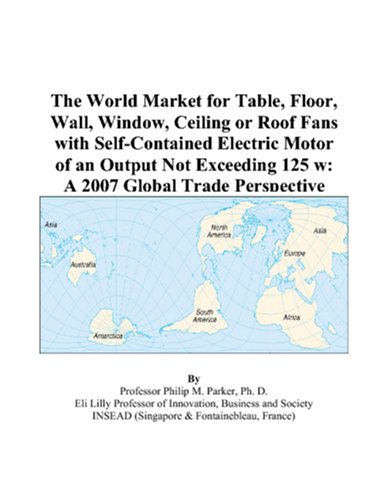 The World Market for Table, Floor, Wall, Window, Ceiling or Roof Fans with Self-Contained Electric Motor of an Output Not Exceeding 125 w: A 2007 Global Trade Perspective