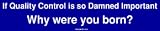 If Quality Control is so Damned Important Why were you born? Bumper Sticker