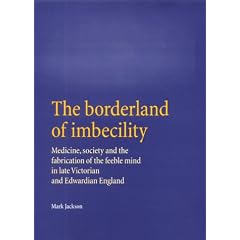 The Borderland of Imbecility: Medicine, Society and the Fabrication of the Feeble Mind in Later Victorian and Edwardian England