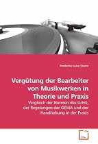 Verg&uuml;tung der Bearbeiter von Musikwerken in Theorie und Praxis: Vergleich der Normen des UrhG, der Regelungen der GEMA und der Handhabung in der Praxis
