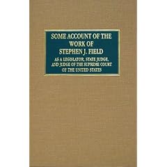 Some Account of the Work of Stephen J. Field: As a Legislator, State Judge, and Judge of the Supreme Court of the United States