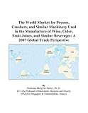 The World Market for Presses, Crushers, and Similar Machinery Used in the Manufacture of Wine, Cider, Fruit Juices, and Similar Beverages: A 2007 Global Trade Perspective