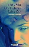Die Liebe kennt keine Zeit: Eine wahre Geschichte - Brian L Weiss