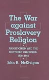 The War Against Proslavery Religion: Abolitionism and Northern Churches, 1830-1865