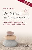Der Mensch im Gleichgewicht: Gesundheit neu gedacht mit Herz, Logik und Intuition - Martin Weber