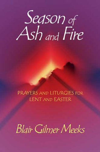 Season of Ash and Fire: Prayers and Liturgies for Lent and Easter