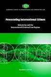 Prosecuting International Crimes: Selectivity and the International Criminal Law Regime (Cambridge Studies in International and Comparative Law)