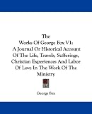 The Works Of George Fox V1: A Journal Or Historical Account Of The Life, Travels, Sufferings, Christian Experiences And Labor Of Love In The Work Of The Ministry